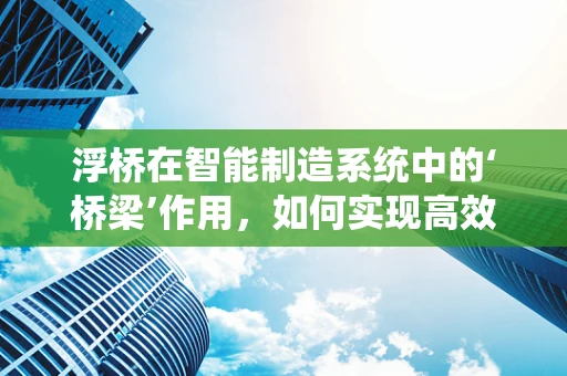 浮桥在智能制造系统中的‘桥梁’作用，如何实现高效物流？