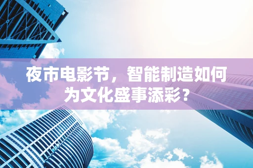 夜市电影节，智能制造如何为文化盛事添彩？