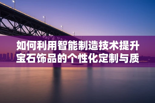 如何利用智能制造技术提升宝石饰品的个性化定制与质量控制？