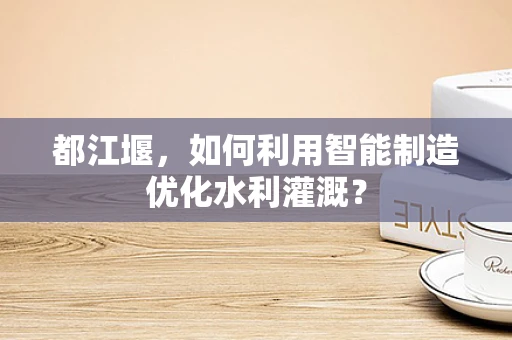 都江堰，如何利用智能制造优化水利灌溉？