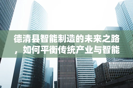 德清县智能制造的未来之路，如何平衡传统产业与智能升级的‘双轮驱动’？