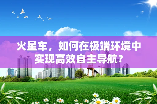 火星车，如何在极端环境中实现高效自主导航？