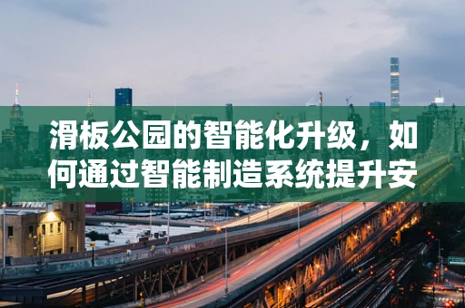 滑板公园的智能化升级，如何通过智能制造系统提升安全与体验？