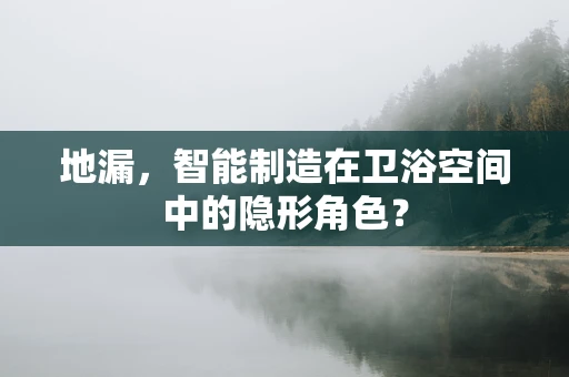 地漏，智能制造在卫浴空间中的隐形角色？