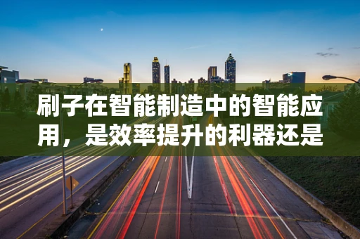 刷子在智能制造中的智能应用，是效率提升的利器还是创新挑战的起点？