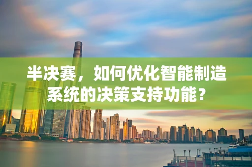 半决赛，如何优化智能制造系统的决策支持功能？