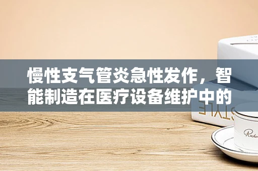 慢性支气管炎急性发作，智能制造在医疗设备维护中的应用