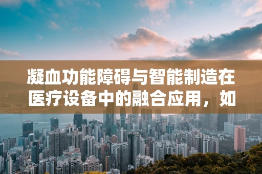凝血功能障碍与智能制造在医疗设备中的融合应用，如何精准监测与干预？
