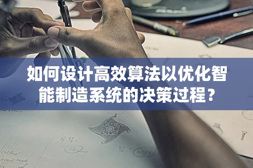 如何设计高效算法以优化智能制造系统的决策过程？