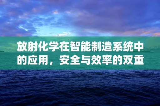 放射化学在智能制造系统中的应用，安全与效率的双重挑战