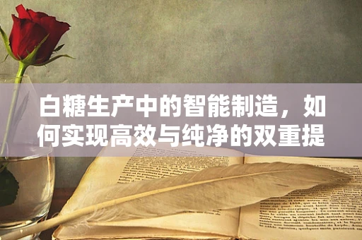 白糖生产中的智能制造，如何实现高效与纯净的双重提升？