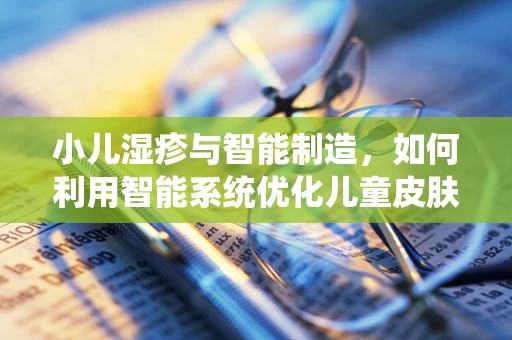 小儿湿疹与智能制造，如何利用智能系统优化儿童皮肤护理流程？