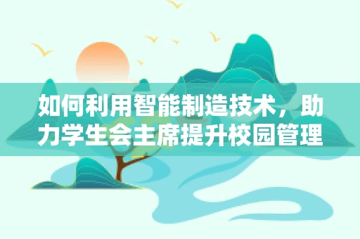 如何利用智能制造技术，助力学生会主席提升校园管理效率？