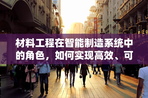 材料工程在智能制造系统中的角色，如何实现高效、可持续的制造？