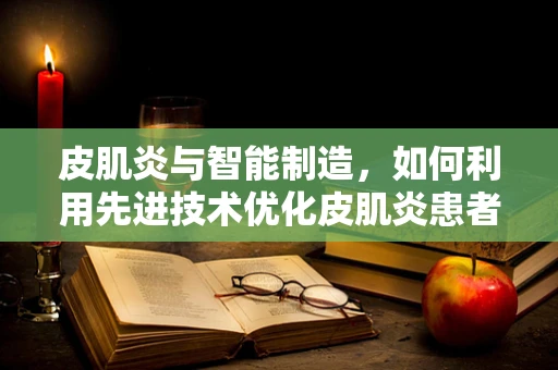 皮肌炎与智能制造，如何利用先进技术优化皮肌炎患者治疗流程？