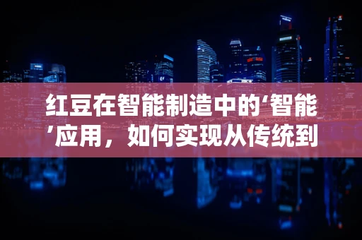 红豆在智能制造中的‘智能’应用，如何实现从传统到智能的跨越？