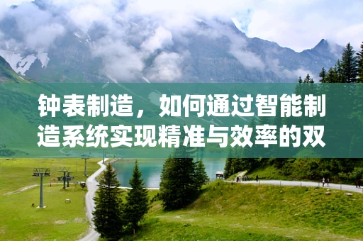钟表制造，如何通过智能制造系统实现精准与效率的双重飞跃？