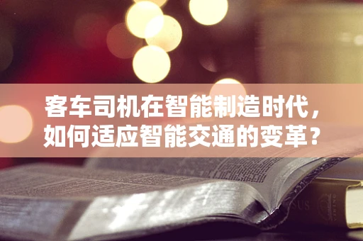 客车司机在智能制造时代，如何适应智能交通的变革？
