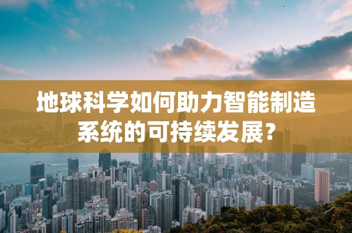 地球科学如何助力智能制造系统的可持续发展？