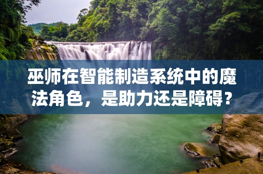 巫师在智能制造系统中的魔法角色，是助力还是障碍？