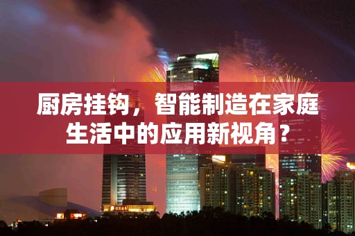 厨房挂钩，智能制造在家庭生活中的应用新视角？