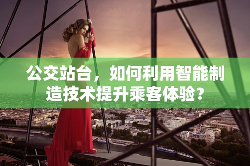 公交站台，如何利用智能制造技术提升乘客体验？