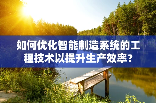 如何优化智能制造系统的工程技术以提升生产效率？