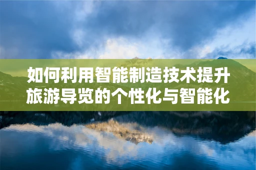 如何利用智能制造技术提升旅游导览的个性化与智能化？
