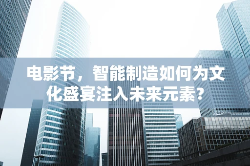 电影节，智能制造如何为文化盛宴注入未来元素？