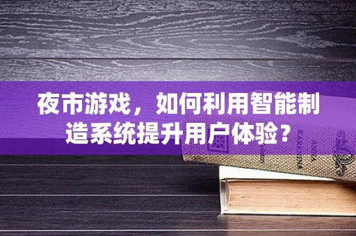 夜市游戏，如何利用智能制造系统提升用户体验？