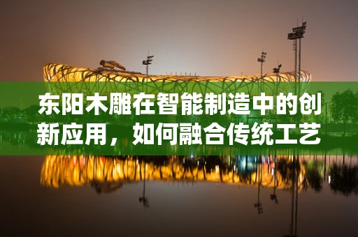 东阳木雕在智能制造中的创新应用，如何融合传统工艺与现代技术？