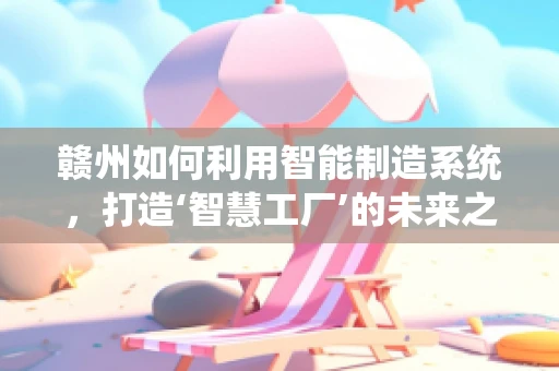 赣州如何利用智能制造系统，打造‘智慧工厂’的未来之路？