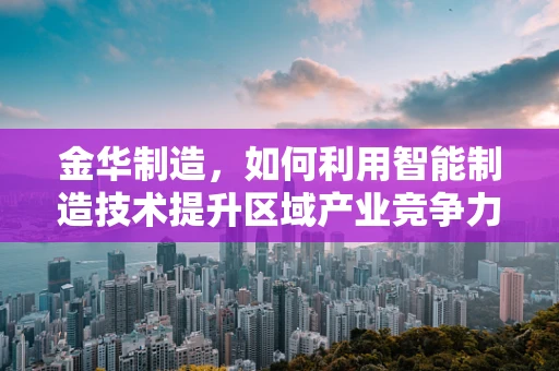 金华制造，如何利用智能制造技术提升区域产业竞争力？