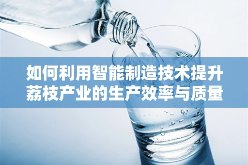 如何利用智能制造技术提升荔枝产业的生产效率与质量控制？