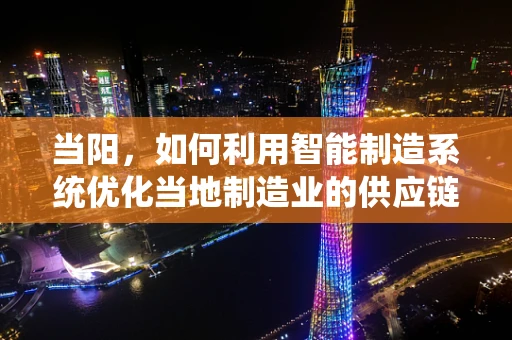 当阳，如何利用智能制造系统优化当地制造业的供应链管理？