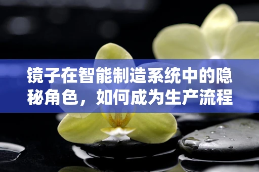 镜子在智能制造系统中的隐秘角色，如何成为生产流程的智能反馈镜？