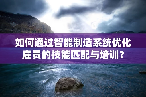 如何通过智能制造系统优化雇员的技能匹配与培训？
