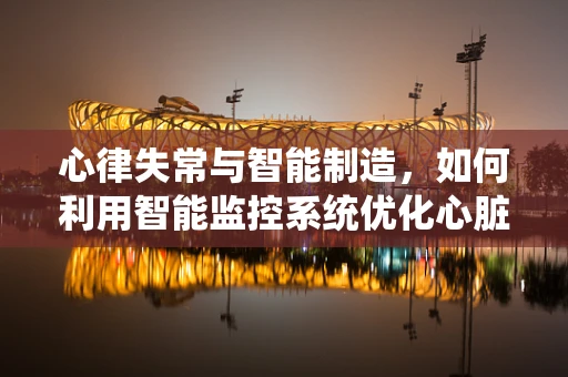 心律失常与智能制造，如何利用智能监控系统优化心脏健康监测？
