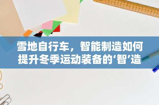 雪地自行车，智能制造如何提升冬季运动装备的‘智’造水平？