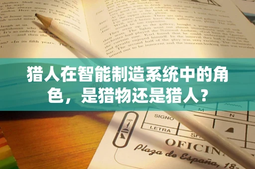 猎人在智能制造系统中的角色，是猎物还是猎人？