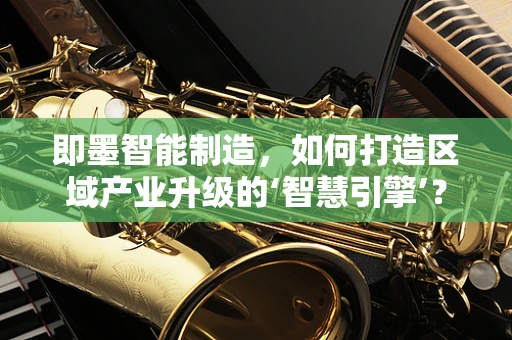 即墨智能制造，如何打造区域产业升级的‘智慧引擎’？