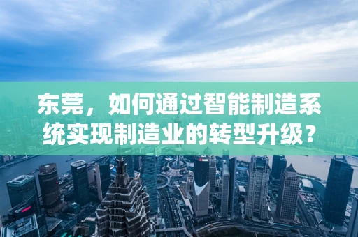东莞，如何通过智能制造系统实现制造业的转型升级？