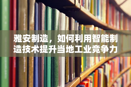 雅安制造，如何利用智能制造技术提升当地工业竞争力？