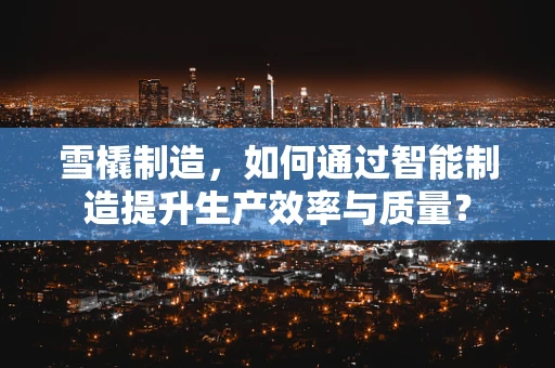 雪橇制造，如何通过智能制造提升生产效率与质量？