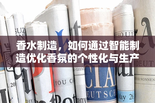 香水制造，如何通过智能制造优化香氛的个性化与生产效率？