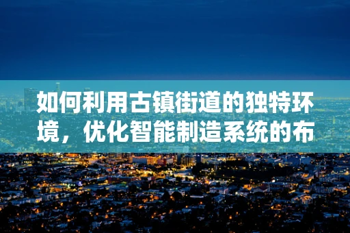 如何利用古镇街道的独特环境，优化智能制造系统的布局与运营？