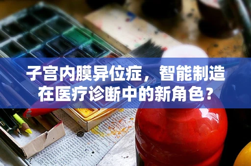 子宫内膜异位症，智能制造在医疗诊断中的新角色？