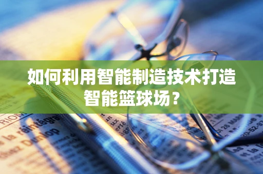 如何利用智能制造技术打造智能篮球场？