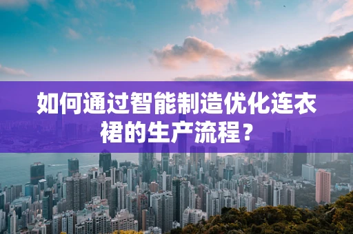 如何通过智能制造优化连衣裙的生产流程？