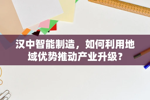 汉中智能制造，如何利用地域优势推动产业升级？